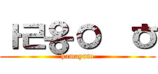 ㅏㄹ옹ㅇ헕ㅎ (hamayuto)