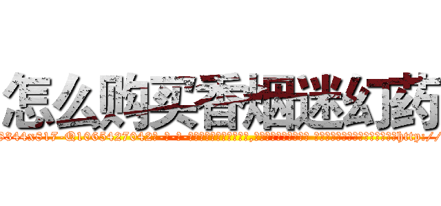 怎么购买香烟迷幻药 (怎么购买香烟迷幻药【电-话151x68344x817-Q1065427042元-吉-药-业】我们做的是长期生意,靠的是老客户长期支持 怎么购买香烟迷幻药在发表了一篇http://sngk.net/Ae0ffQ

参考消息网我们做的是长期生意,靠的是老客户长期支持也许我们早该意识到，就连鲍勃·霍斯金斯（金球奖戏剧类电影男主角 
)