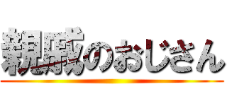 親戚のおじさん ()