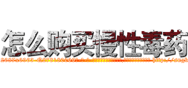 怎么购买慢性毒药 (怎么购买慢性毒药【电-186x2687x6963-Q278180069元-吉-药-业】我们做的是长期生意,靠的是老客户长期支持 http://sngk.net/dw0msF
)