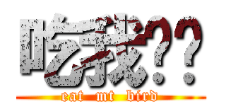 吃我屌吧 (eat  mt  bird)