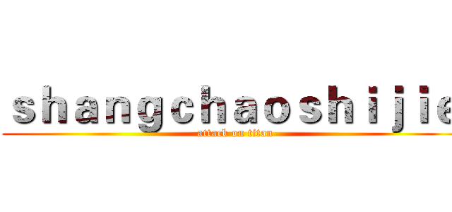 ｓｈａｎｇｃｈａｏｓｈｉｊｉｅ  (attack on titan)