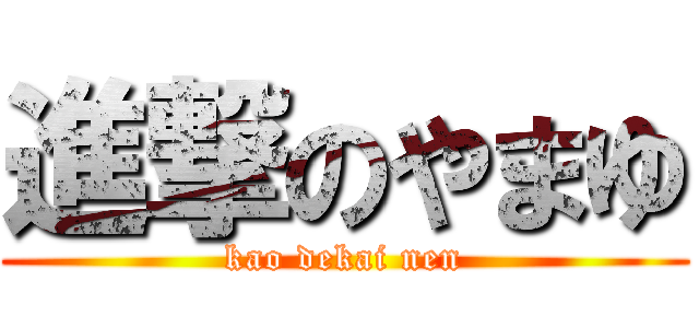 進撃のやまゆ (kao dekai nen)