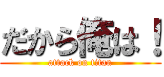 だから俺は！ (attack on titan)