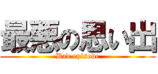 最悪の思い出 (Bad episode)