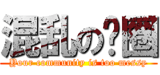 混乱の贵圈 (Your community is too messy)