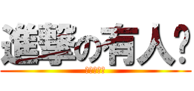 進撃の有人說 (ㄏㄏ我好棒)