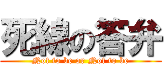 死線の答弁 (Not to be or Not to be)
