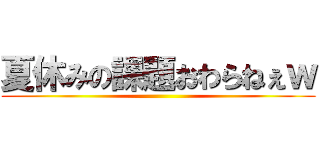 夏休みの課題おわらねぇｗ ()