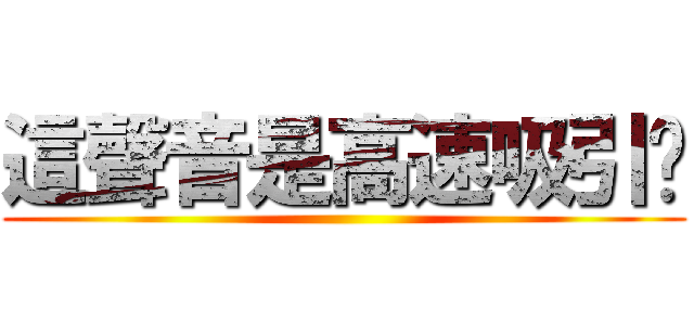 這聲音是高速吸引嗎 ()