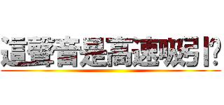 這聲音是高速吸引嗎 ()