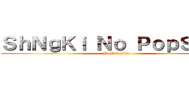 ＳｈＮｇＫｉ Ｎｏ ＰｏｐＳｃｌｅ (PoPsiquila)