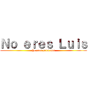 Ｎｏ ｅｒｅｓ Ｌｕｉｓ (Yo pues quien mas)