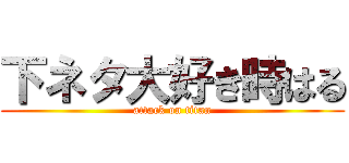 下ネタ大好き時はる (attack on titan)