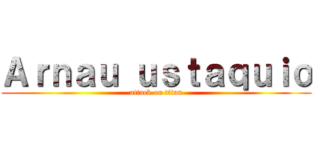 Ａｒｎａｕ ｕｓｔａｑｕｉｏ (attack on titan)