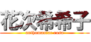 花次希希子 (anthomaniac rosa)