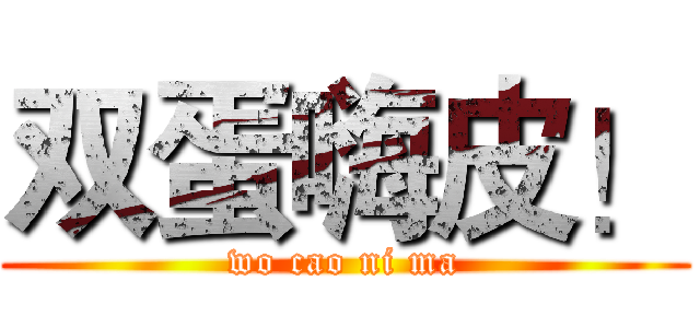 双蛋嗨皮！ (wo cao ni ma)