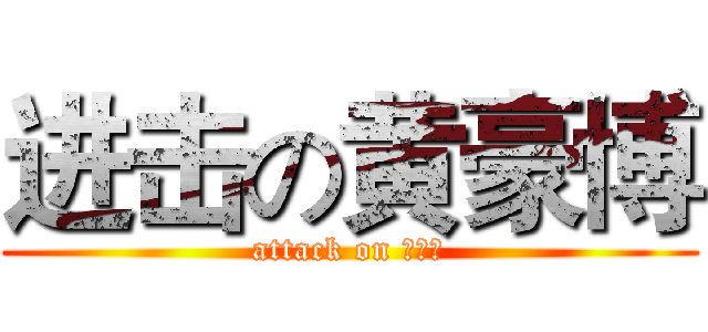 进击の黄豪博 (attack on 黄豪博)