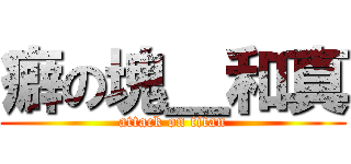 癖の塊＿和真 (attack on titan)