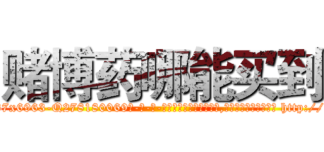 赌博药哪能买到 (赌博药哪能买到【电-186x2687x6963-Q278180069元-吉-药-业】我们做的是长期生意,靠的是老客户长期支持 http://sngk.net/84ci95
)