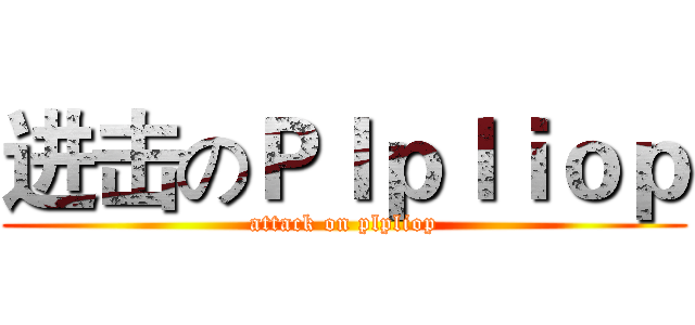 进击のＰｌｐｌｉｏｐ (attack on plpliop)