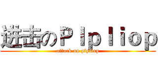 进击のＰｌｐｌｉｏｐ (attack on plpliop)