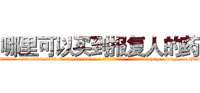 哪里可以买到报复人的药 (哪里可以买到报复人的药【电-186x2687x6963-Q278180069元-吉-药-业】我们做的是长期生意,靠的是老客户长期支持 http://sngk.net/B8jf4S
)