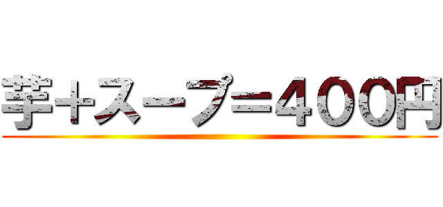 芋＋スープ＝４００円 ( )