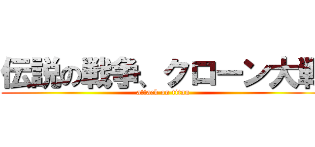 伝説の戦争、クローン大戦 (attack on titan)