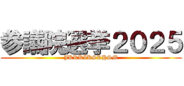 参議院選挙２０２５ (JKRKIKSRHSM)