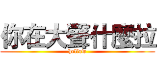 你在大聲什麼拉 (hellow)