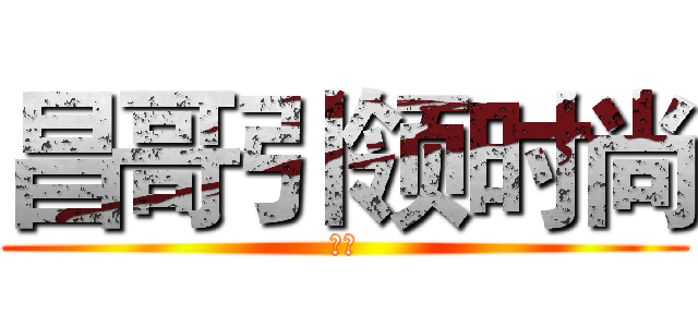 昌哥引领时尚 (牛逼)