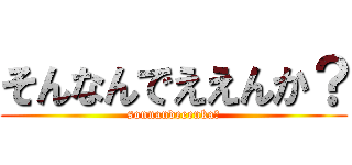 そんなんでええんか？ (sonnandeeenka？)