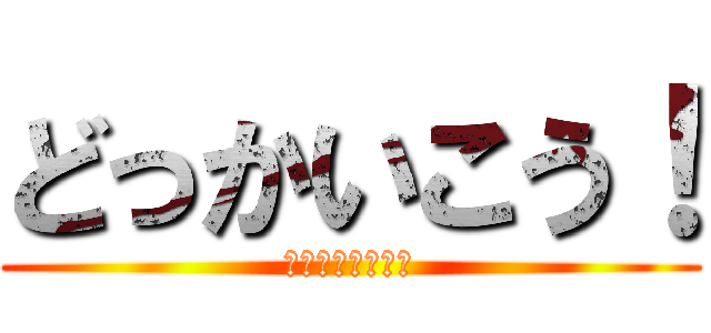 どっかいこう！ (今週の木曜か金曜)