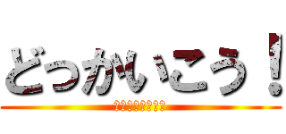 どっかいこう！ (今週の木曜か金曜)