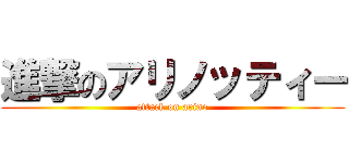 進撃のアリノッティー (attack on arino)