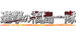 進撃の福島一隊 (attack on 1st fukushima group. 16NJ/30APRSJ)