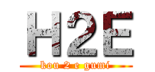 Ｈ２Ｅ (kou 2 e gumi)
