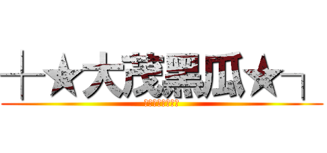 ┼★大茂黑瓜★┐ (┼★大茂黑瓜★┐)