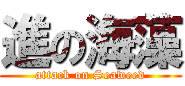 進の海藻 (attack on Seaweed)