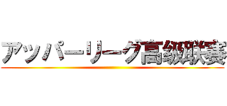 アッパーリーグ高级联赛 ()