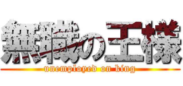 無職の王様 (unemployed on king)