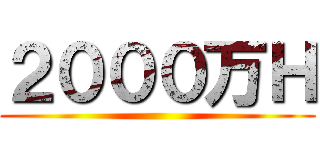 ２０００万Ｈ ()