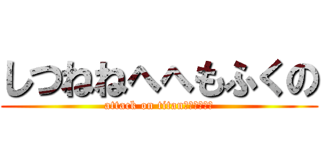 しつねねへへもふくの (attack on titanねむひぬ？ひ)