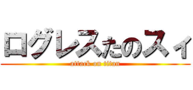 ログレスたのスィ (attack on titan)