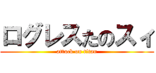 ログレスたのスィ (attack on titan)