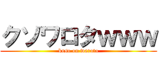 クソワロタｗｗｗ (kuso on warota)