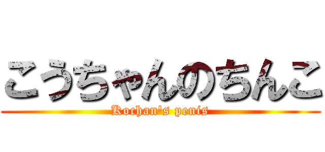 こうちゃんのちんこ (Kochan\'s penis)