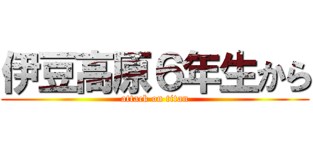 伊豆高原６年生から (attack on titan)