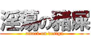 淫蕩の豬屎 (attack on design)
